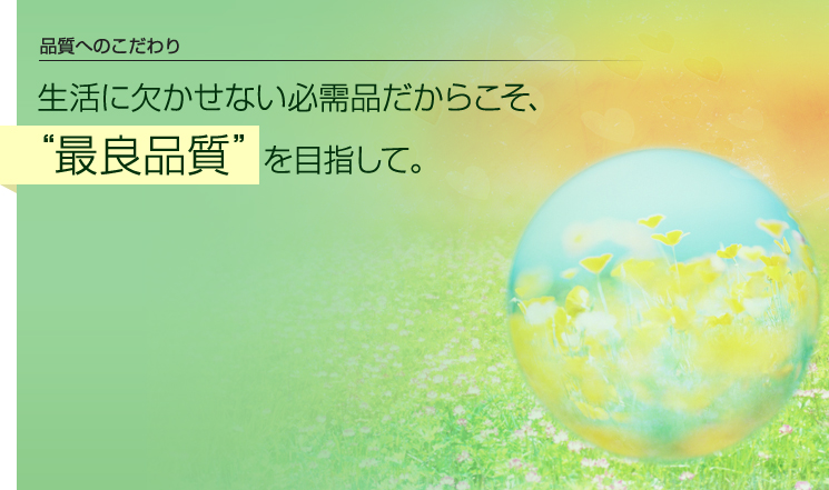 生活に欠かせない必需品だからこそ、“最良品質” を目指して。